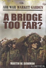 Air War Market Garden. Volume 4: A Bridge Too Far? - Bowman, Martin W.