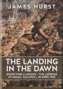 Hurst, James - The Landing in the Dawn. Dissecting a Legend - the Landing at ANZAC, Gallipoli, 25 April 1915