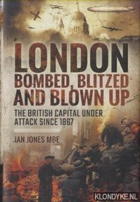 Jones Mbe, Ian - London Bombed, Blitzed and Blown Up: The British Capital Under Attack Since 1867