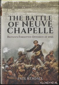 Kendall, Paul - The Battle of Neuve Chapelle. Britain's Forgotten Offensive of 1915
