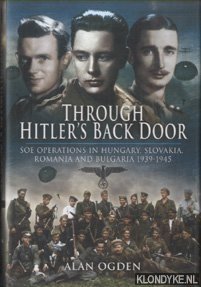Ogden, Alan - Through Hitler's back door. SOE Operations in Hungary, Slovakia, Romania and Bulgaria 1939-1945