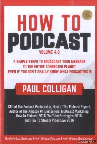 Colligan, Paul - How to Podcast volume 4.0 - 4 Simple Steps to Broadcast Your Message to the Entire Connected Planet. Even If You Don't Know What Podcasting Really Is
