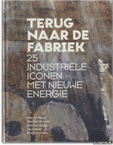 Bayer, Marcel & Bovens, Marijke & Husslage, Bas & Boer, Jaco & Vermeer, Bram - Terug naar de fabriek. 25 industrile iconen met nieuwe energie
