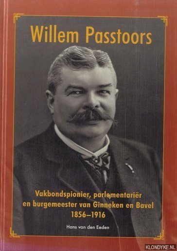 Eeden, Hans van den - Willem Passtoors. Vakbondspionier, parlementarir en burgemeester en Ginneken en Bavel (1856-1916)
