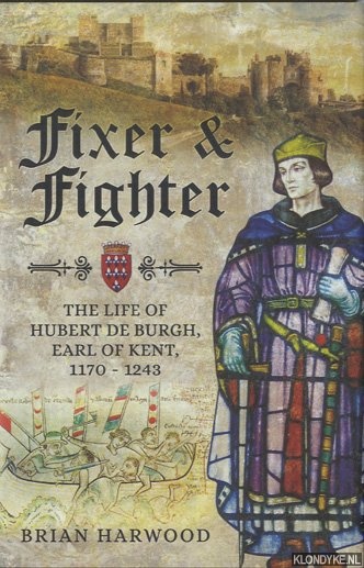 Harwood, Brian - Fixer and Fighter. The Life of Hubert de Burgh, Earl of Kent, 1170 - 1243