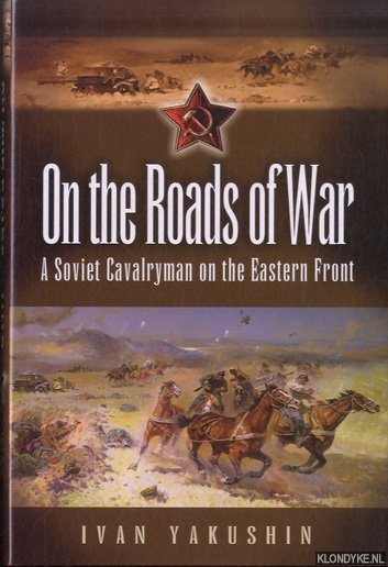 On the Roads of War. A Soviet Cavalryman on the Eastern Front - Yakushin, Ivan
