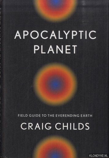 Childs, Craig - Apocalyptic Planet. Field Guide to the Everending Earth
