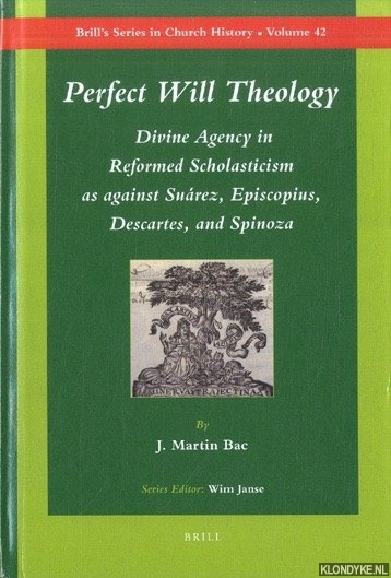 Perfect Will Theology. Divine Agency in Reformed Scholasticism as against Suarez, Episcopius, Descartes, and Spinoza - Bac, J. Martin