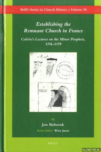 Balserak, Jon - Establishing the Remnant Church in France: Calvin's Lectures on the Minor Prophets, 1556-1559