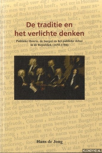 Jong, Hans de - De traditie en het verlichte denken. Politieke theorie, de burger en het publieke debat in de Republiek (1650-1704)