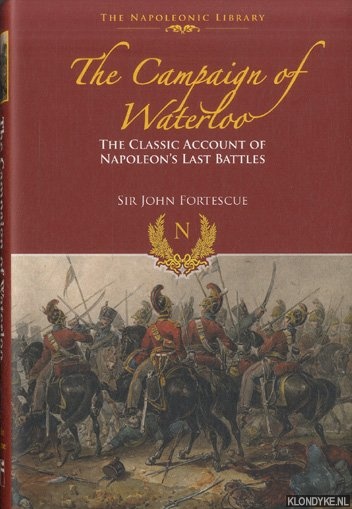 Fortescue, Sir John - The Campaign of Waterloo. The Classic Account of Napoleon's Last Battles
