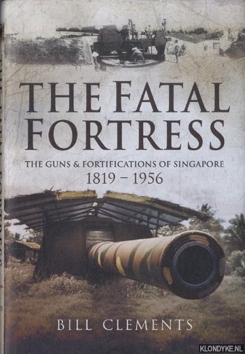 Clements, Bill - The Fatal Fortress. The Guns and Fortifications of Singapore 1819 - 1956