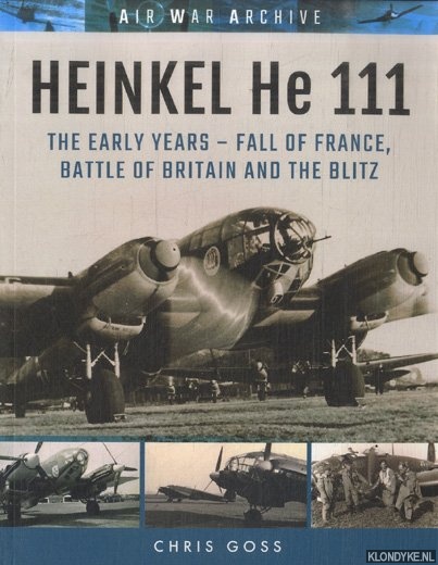 Goss, Chris - Heinkel He 111. The Early Years - Fall of France, Battle of Britain and the Blitz