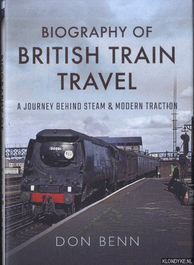 Biography of British Train Travel. A Journey Behind Steam and Modern Traction - Benn, Don