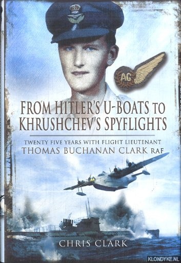 Clark, Chris - From Hitlers U-Boats to Kruschevs Spyflights. Twenty Five Years with Flight Lieutenant Thomas Buchanan Clark, RAF