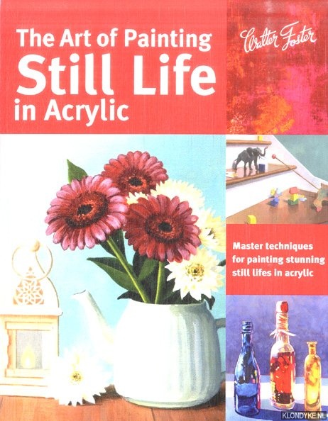 Harmon, Varvara & Janice Robertson - and others - The Art of Painting Still Life in Acrylic. Master Techniques for Painting Stunning Still Lifes in Acrylic