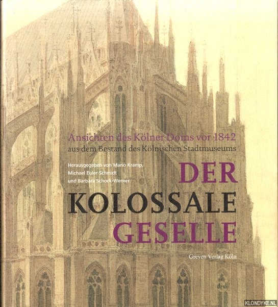 Kramp, Mario & Michael; Euler-Schmidt & Barbara Schock-Werner - Der Kolossale Geselle. Ansichten des Klner Doms vor 1842 aus dem Bestand des Klnischen Stadtmuseums