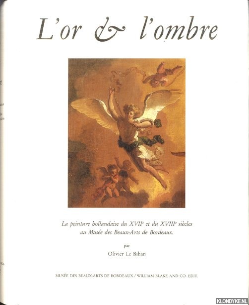 Bihan, Olivier Le - L'or et l'ombre. La peinture hollandaise du XVIIe et du XVIIIe sicles au Muse des Beaux-Arts de Bordeaux.