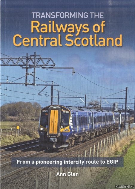 Glen, Ann - Transforming the Railways of Central Scotland. From the pioneering intercity route to EGIP