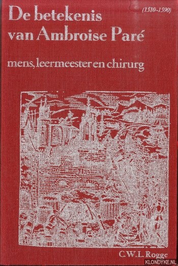 Rogge, C.W.L. - De betekenis van Ambroise Par (1510-1590). Mens, leermeester en chirurg