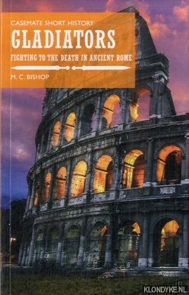 Bishop, M.C. - Gladiators. Fighting to the Death in Ancient Rome
