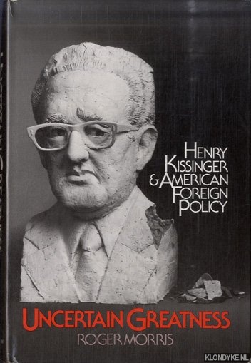 Morris, Roger - Uncertain greatness: Henry Kissinger and American foreign policy