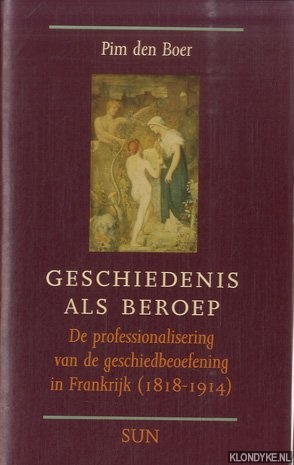 Boer, Pim den - Geschiedenis als beroep. De professionalisering van de geschiedbeoefening in Frankrijk (1818-1914)
