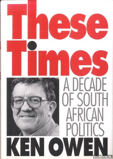 Owen, Ken - These Times: a Decade of South African Politics