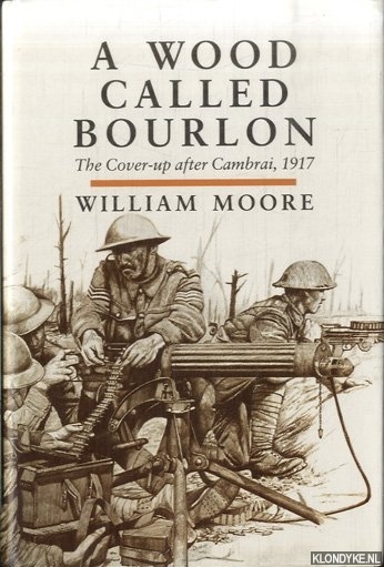 Moore, William - A Wood Called Bourlon: The Cover-Up After Cambrai, 1917