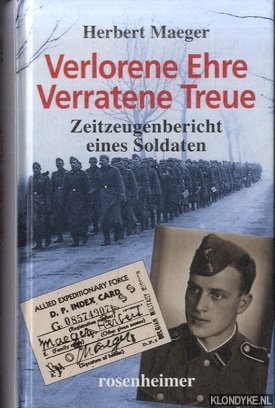 Maeger, Herbert - Verlorene Ehre. Verratene Treue: Zeitzeugenbericht eines Soldaten