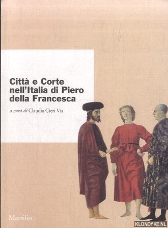 Cieri Via, Claudio - Citt e corte nell'Italia di Piero della Francesca. Atti del Convegno Internazionale di Studi Urbino, 4-7 ottobre 1992