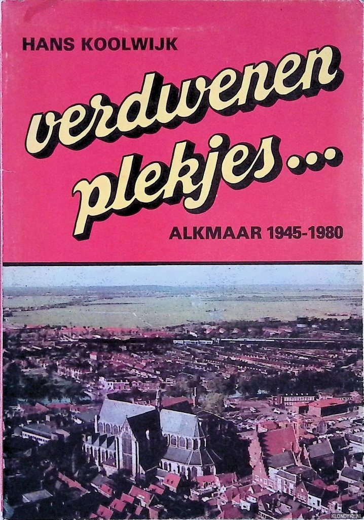 Koolwijk, Hans - Verdwenen Plekjes. . . Alkmaar 1945-1980