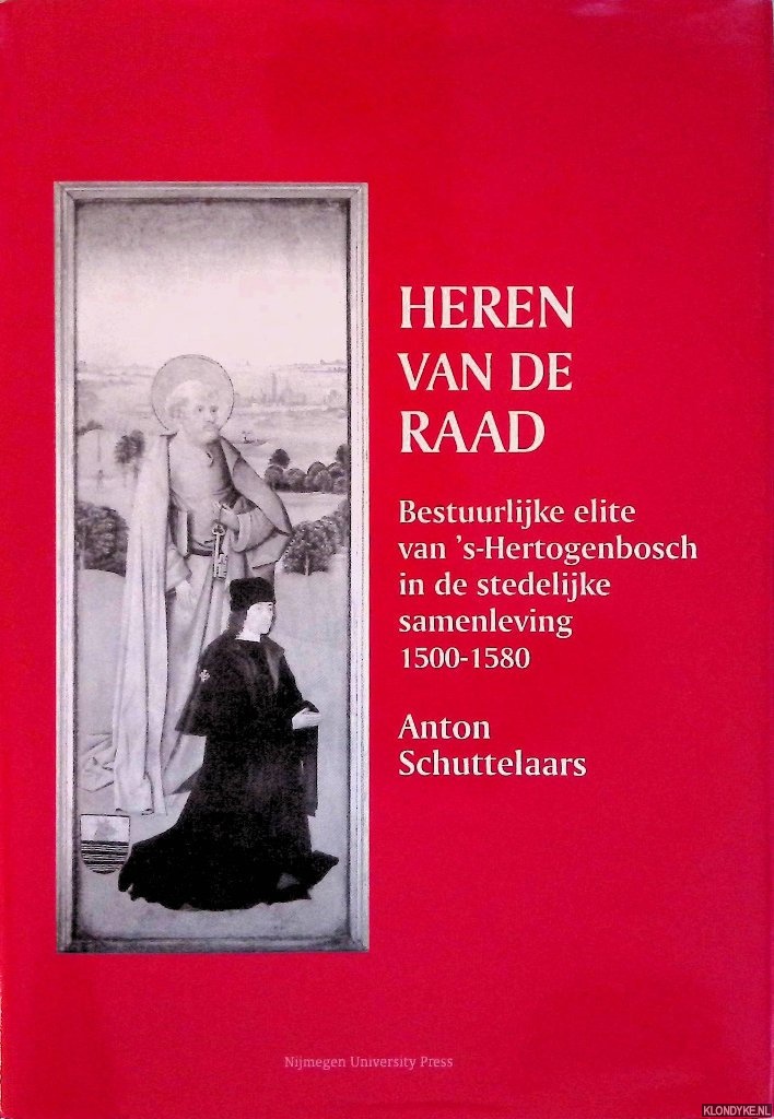 Schuttelaars, Anton - Heren van de raad: bestuurlijke elite van 's-Hertogenbosch in de stedelijke samenleving 1500-1580