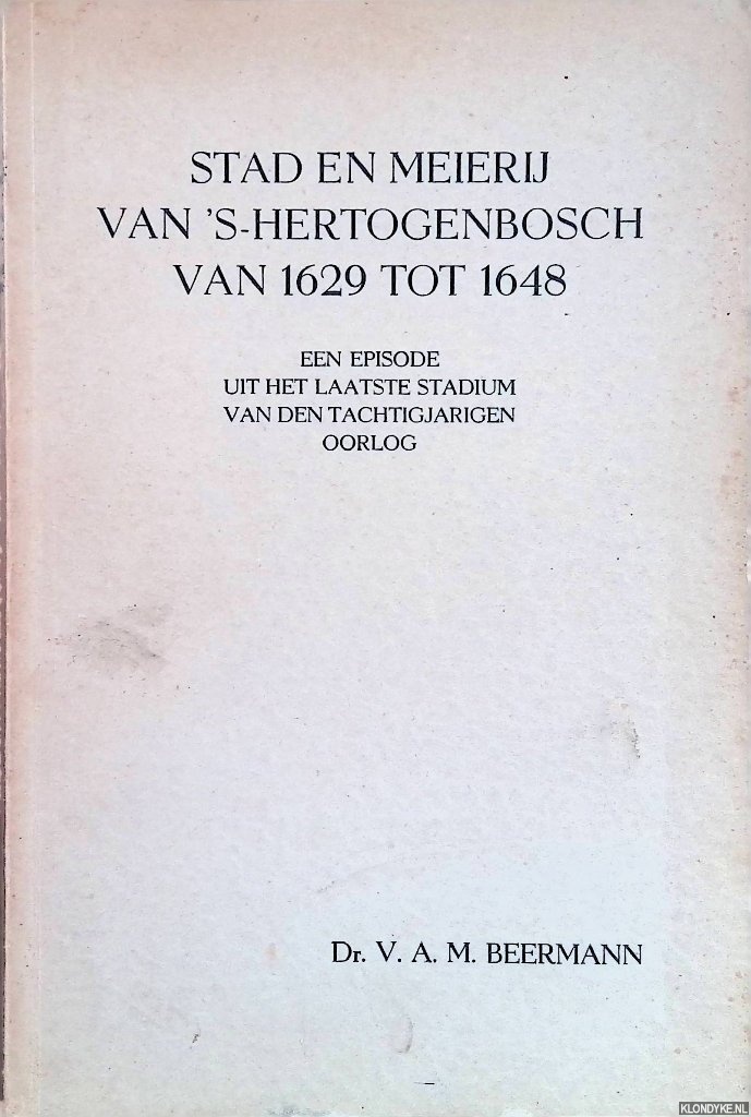 Beermann, dr. V.A.M. - Stad en meijerij van ''s-Hertogenbosch van 1629 tot 1648. Een episode uit het laatste stadium van den tachtigjarigen oorlog