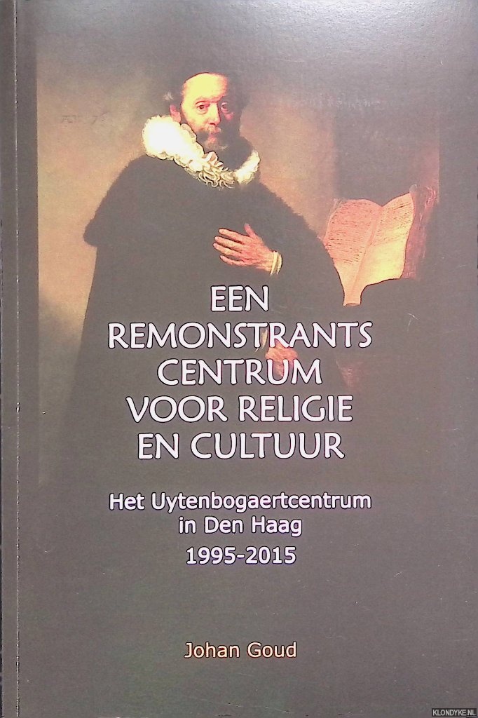 Goud, Johan - Een Remonstrants Centrum voor Religie en Cultuur. Het Uytenbogaertcentrum in Den Haag 1995-2015