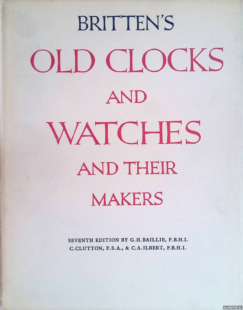 Baillie, G.H. & C. Clutton & C.A. Ilbert - Britten's Old Clocks and Watches and Their Makers. A historical and descriptive account of the different styles of clocks and watches of the past in England and abroad containing a list of nearly fourteen tousend makers - seventh edition