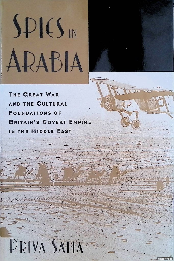 Satia, Priya - Spies in Arabia: The Great War and the Cultural Foundations of Britain's Covert Empire in the Middle East