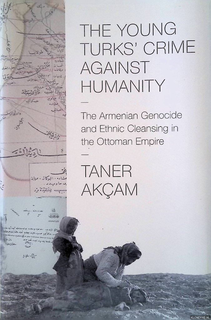 Akam, Taner - The Young Turks' Crime Against Humanity: The Armenian Genocide and Ethnic Cleansing in the Ottoman Empire