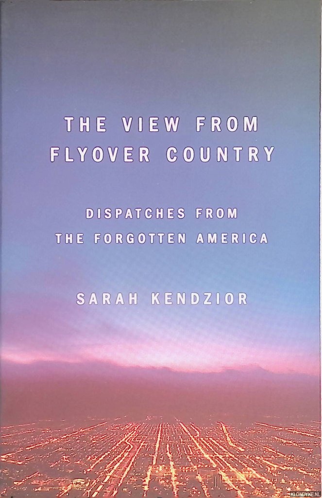 Kendzior, Sarah - The View from Flyover Country. Dispatches from the Forgotten America