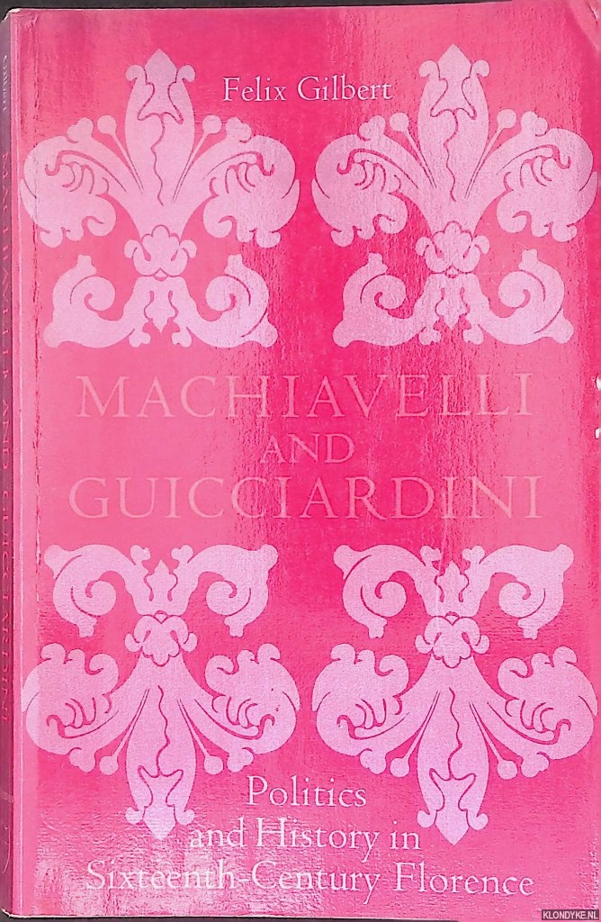 Gilbert, Felix - Machiavelli and Guicciardini: Politics and History in Sixteenth-century Florence