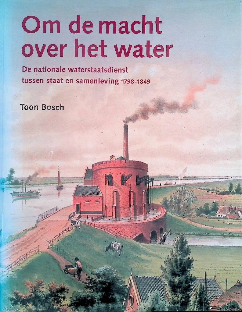 Bosch, Toon - Om de macht over het water de nationale waterstaatsdienst tussen staat en samenleving (1798-1848)