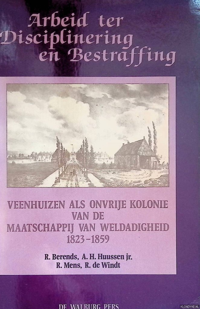 Berends, R. & A.H. Huussen jr. & R. mens & R. de Windt - Arbeid ter disciplinering en bestraffing. Veenhuizen als onvrije kolonie van de Maatschappij van Weldadigheid 1823-1859