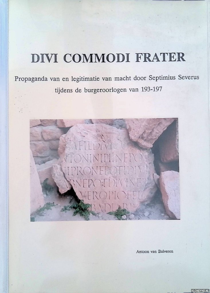 Balveren, A. van - Divi Commodi Frater. Propaganda van een legitimatie van macht door Septimius Severus tijdens de burgeroorlogen van 193-197