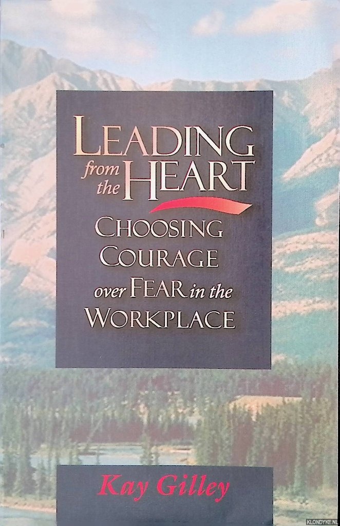 Gilley, Kay - Leading from the Heart: Choosing Courage over Fear in the Workplace