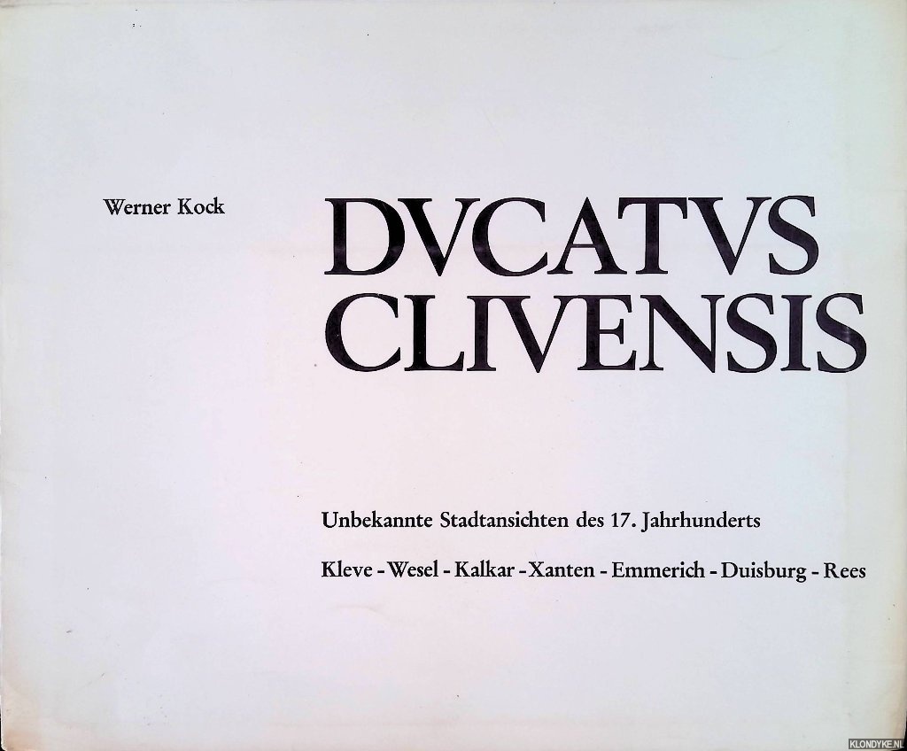 Kovk, Werner - Ducatus Clivensis: Unbekannte Stadtansichten des 17. Jahrhunderts: Kleve - Wesel - Kalkar - Xanten - Emmerich - Duisburg - Rees