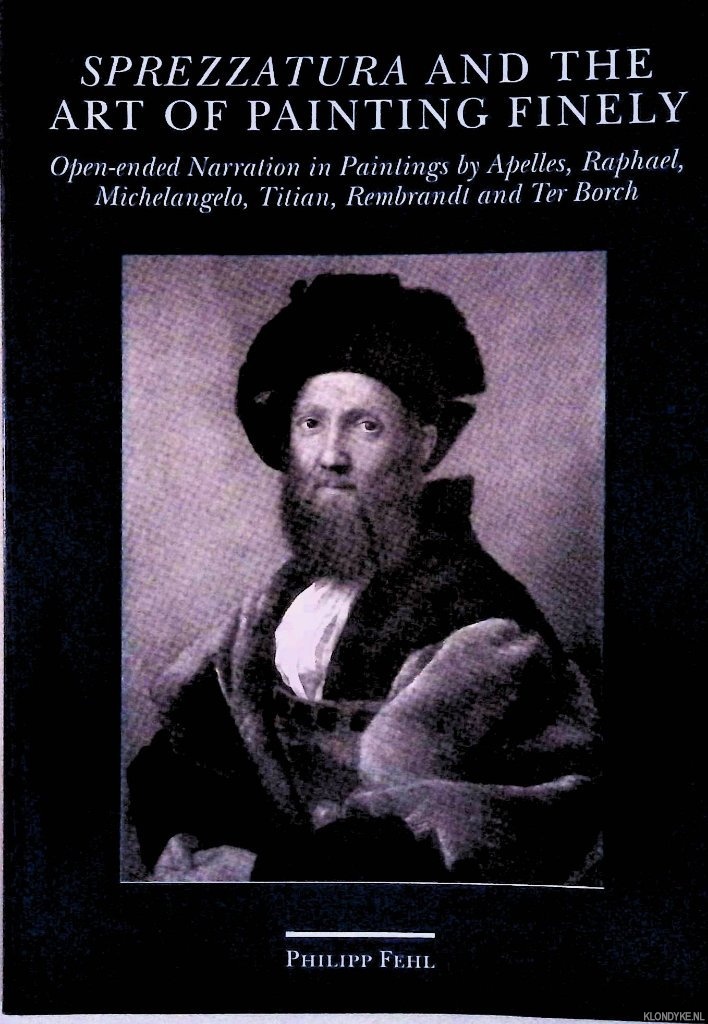 Fehl, Philipp - Sprezzatura and the art of painting finely: open-ended narration in paintings by Apelles, Raphael, Michelangelo, Titian, Rembrandt and Ter Borch