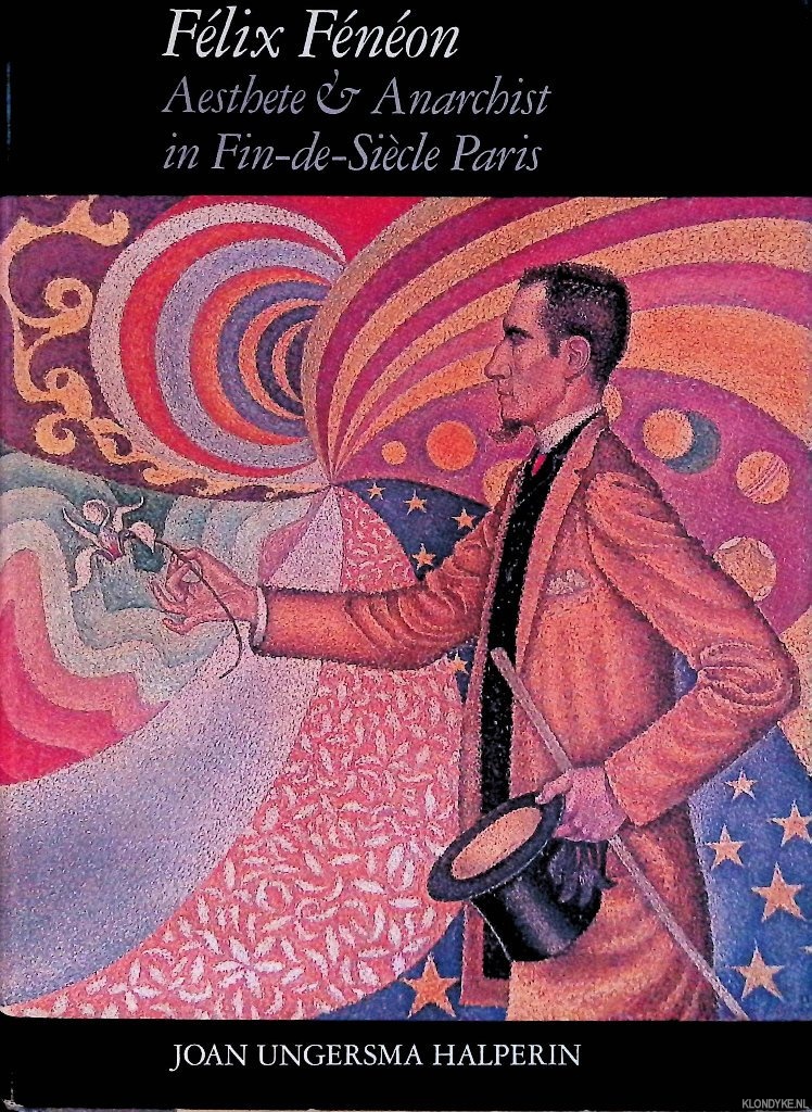 Halperin, Joan Ungersma - Felix Feneon: Aesthete and Anarchist in Fin-De-Siecle Paris