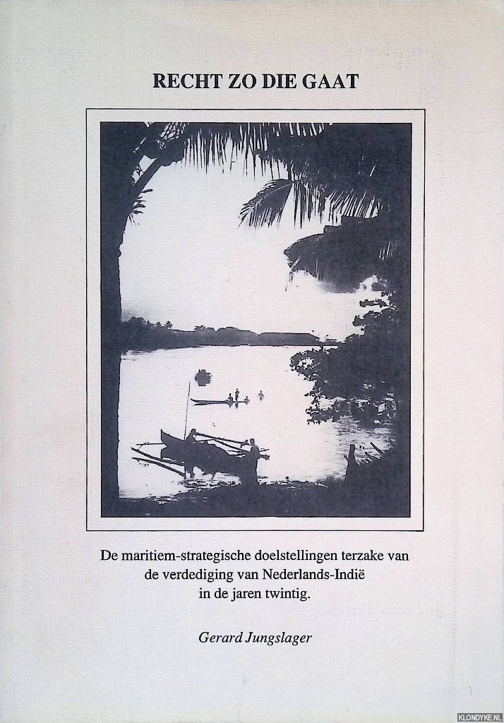 Jungslager, Gerard - Recht zo die gaat: de maritiem-strategische doelstellingen terzake van de verdediging van Nederlands-Indi in de jaren twintig *GESIGNEERD*