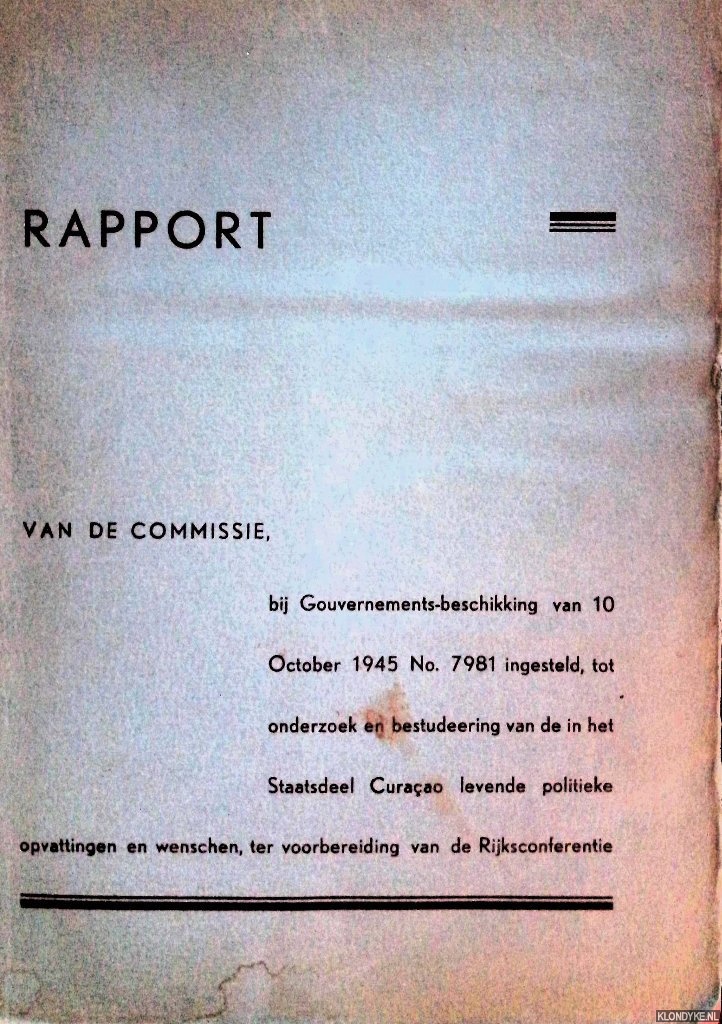 Diverse auteurs - Rapport van de commissie, bij Gouvernements-beschikking van 10 October 1945 No. 7981 ingesteld, tot onderzoek en bestudeering van de in het Staatsdeel Curaao levende politieke opvattingen en wenschen, ter voorbereiding van de Rijksconferentie