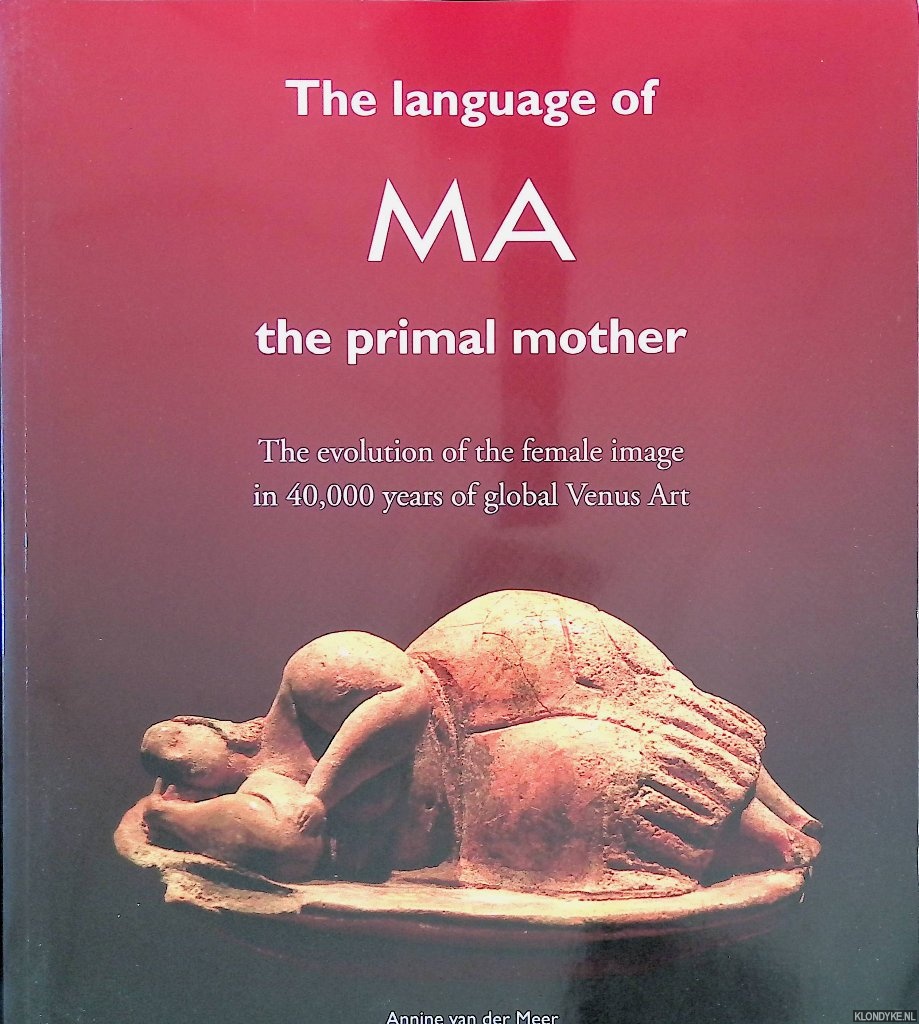 Meer, Annine van der - The Language of MA, the primal mother: The evolution of the female image in 40.000 years of global Venus Art